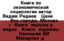 Книга по экономической социологии автор Вадим Радаев › Цена ­ 400 - Все города, Москва г. Книги, музыка и видео » Книги, журналы   . Ненецкий АО,Макарово д.